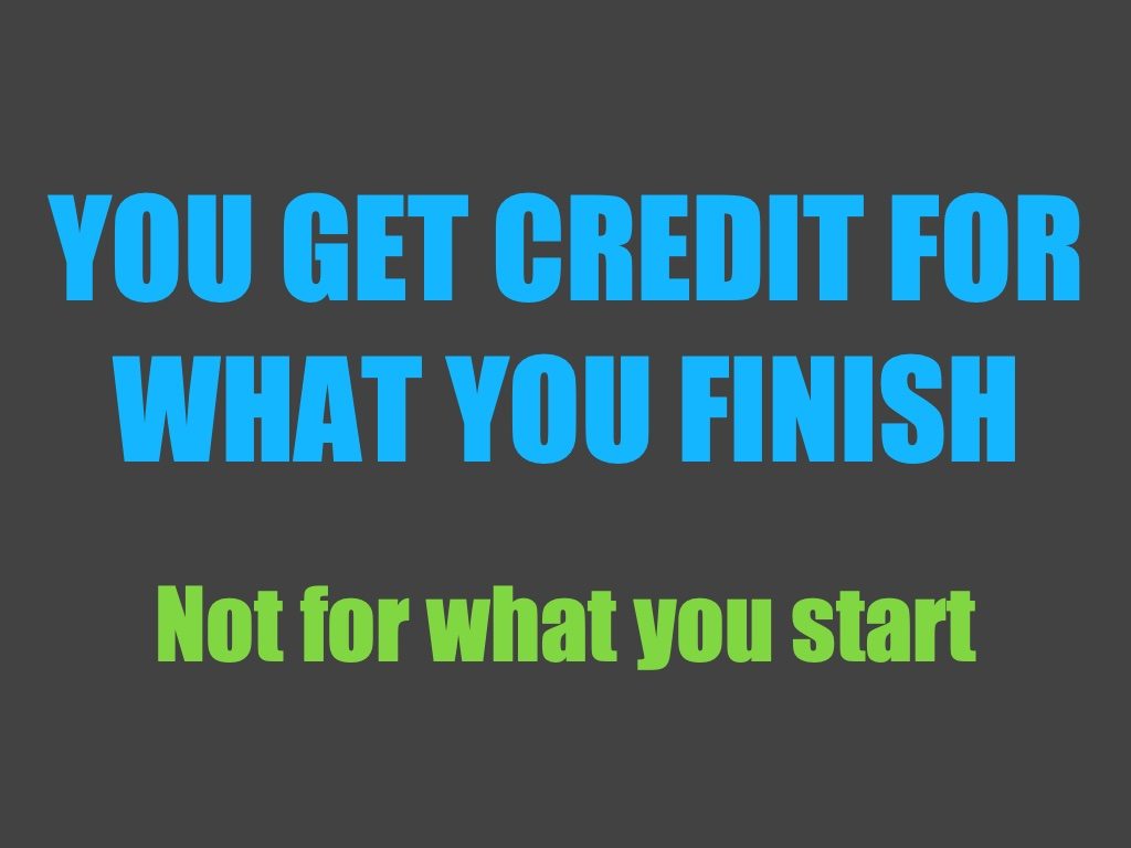 The importance of finishing projects: you get credit for what you finish, not for what you start.