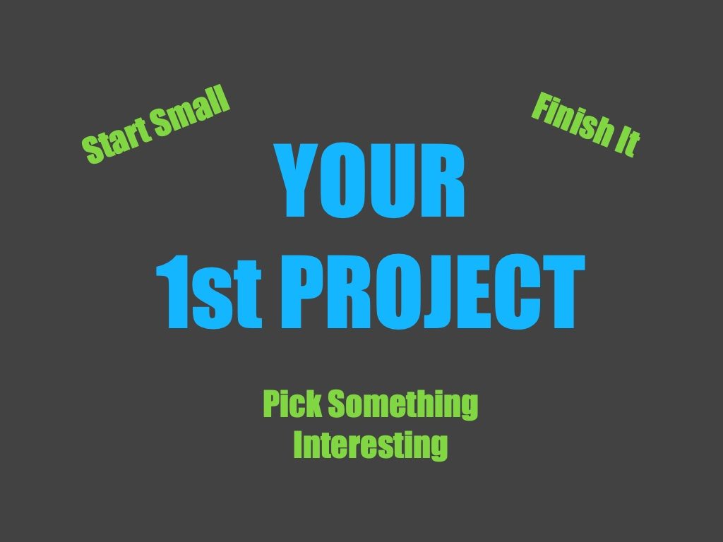 Your first project. Start small, pick something interesting, and finish it.